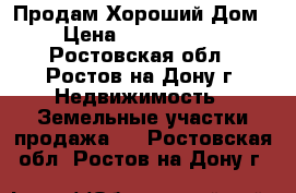 Продам Хороший Дом › Цена ­ 5 000 000 - Ростовская обл., Ростов-на-Дону г. Недвижимость » Земельные участки продажа   . Ростовская обл.,Ростов-на-Дону г.